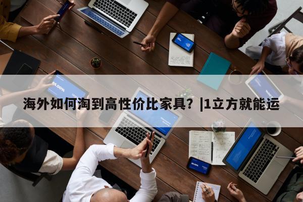 海外如何淘到高性价比家具？|1立方就能运