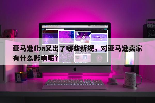 亚马逊fba又出了哪些新规，对亚马逊卖家有什么影响呢？