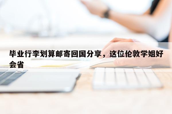 毕业行李划算邮寄回国分享，这位伦敦学姐好会省