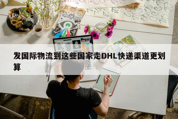 发国际物流到这些国家走DHL快递渠道更划算