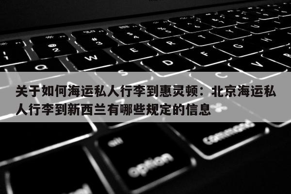 关于如何海运私人行李到惠灵顿：北京海运私人行李到新西兰有哪些规定的信息