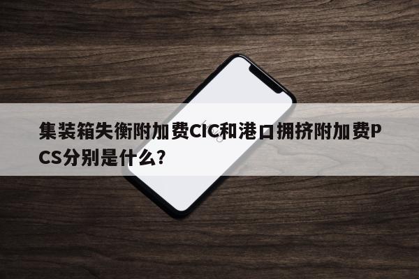 集装箱失衡附加费CIC和港口拥挤附加费PCS分别是什么？