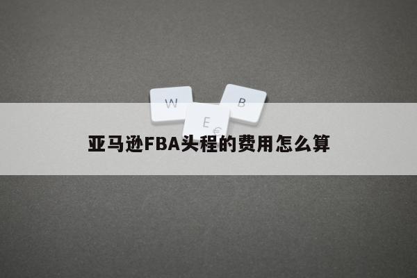 亚马逊FBA头程的费用怎么算