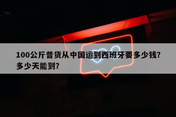 100公斤普货从中国运到西班牙要多少钱？多少天能到？