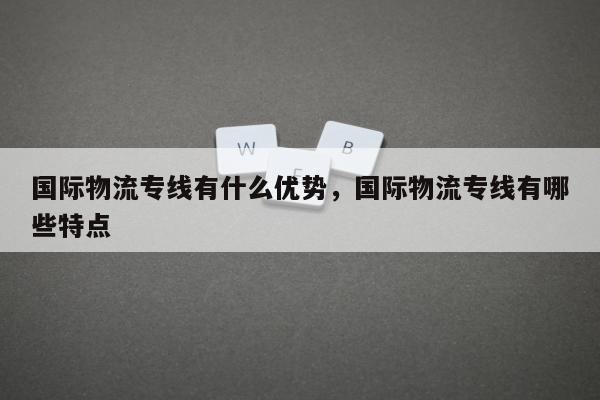 国际物流专线有什么优势，国际物流专线有哪些特点