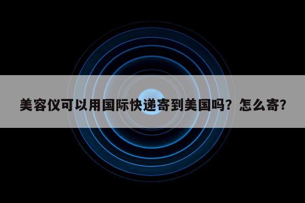 美容仪可以用国际快递寄到美国吗？怎么寄？