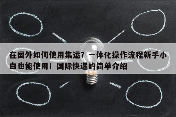 在国外如何使用集运？一体化操作流程新手小白也能使用！国际快递的简单介绍