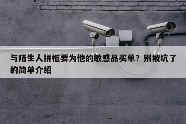 与陌生人拼柜要为他的敏感品买单？别被坑了的简单介绍