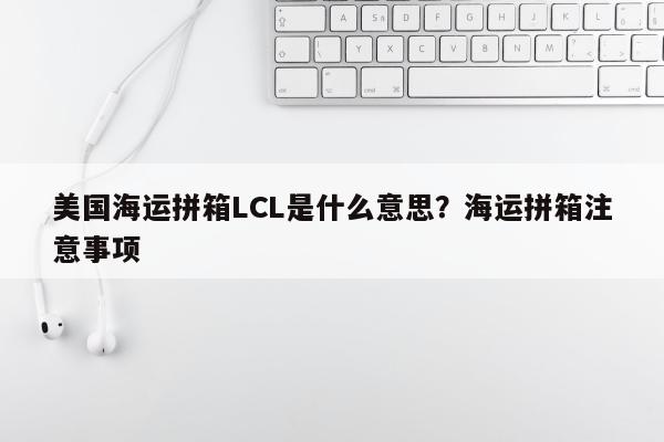 美国海运拼箱LCL是什么意思？海运拼箱注意事项