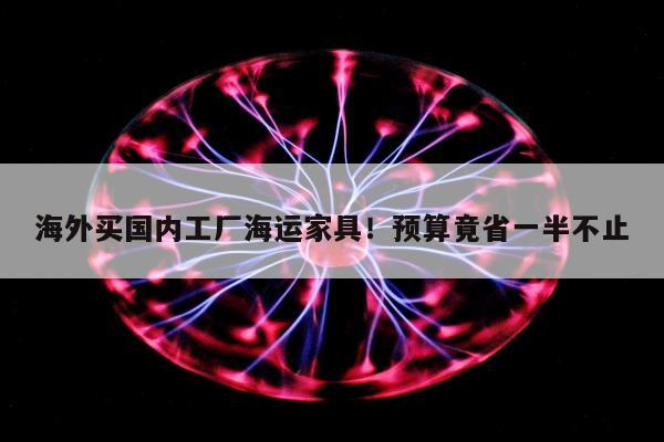 海外买国内工厂海运家具！预算竟省一半不止