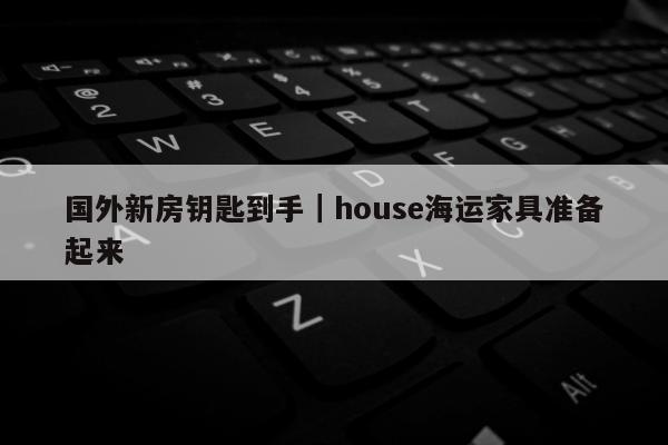 国外新房钥匙到手｜house海运家具准备起来