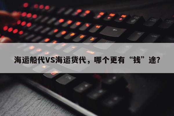 海运船代VS海运货代，哪个更有“钱”途？