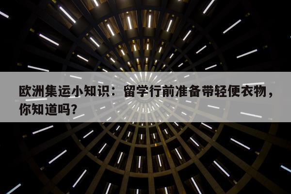 欧洲集运小知识：留学行前准备带轻便衣物，你知道吗？