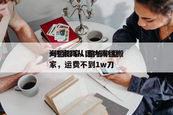 海运搬家：整栋别墅
+件家具从国内海运搬家，运费不到1w刀