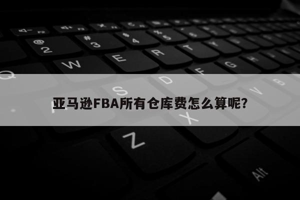 亚马逊FBA所有仓库费怎么算呢？