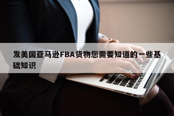 发美国亚马逊FBA货物您需要知道的一些基础知识