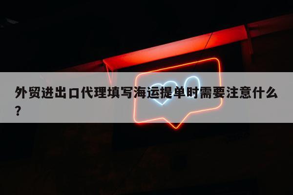 外贸进出口代理填写海运提单时需要注意什么？