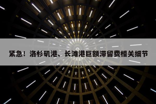 紧急！洛杉矶港、长滩港巨额滞留费相关细节