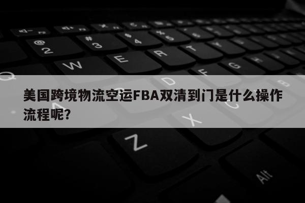 美国跨境物流空运FBA双清到门是什么操作流程呢？