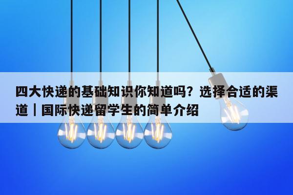 四大快递的基础知识你知道吗？选择合适的渠道｜国际快递留学生的简单介绍