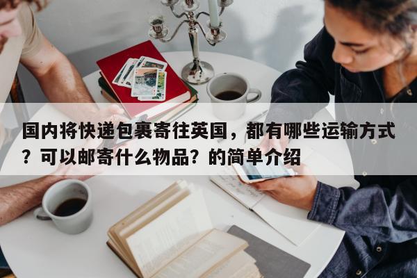 国内将快递包裹寄往英国，都有哪些运输方式？可以邮寄什么物品？的简单介绍