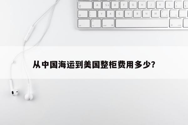 从中国海运到美国整柜费用多少？