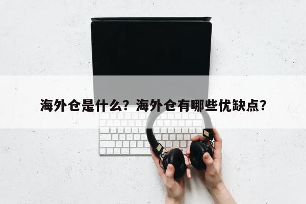 海外仓是什么？海外仓有哪些优缺点？