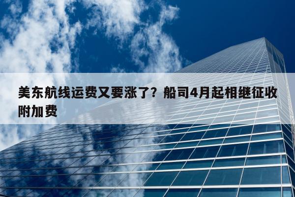 美东航线运费又要涨了？船司4月起相继征收附加费