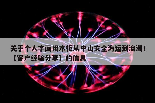 关于个人字画用木柜从中山安全海运到澳洲！【客户经验分享】的信息